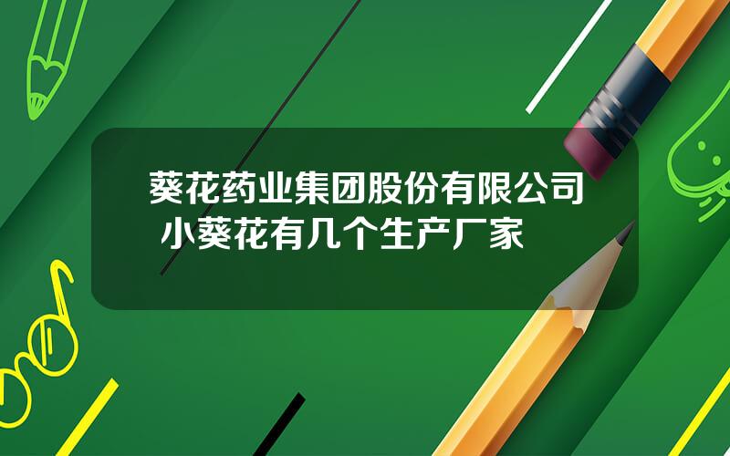 葵花药业集团股份有限公司 小葵花有几个生产厂家